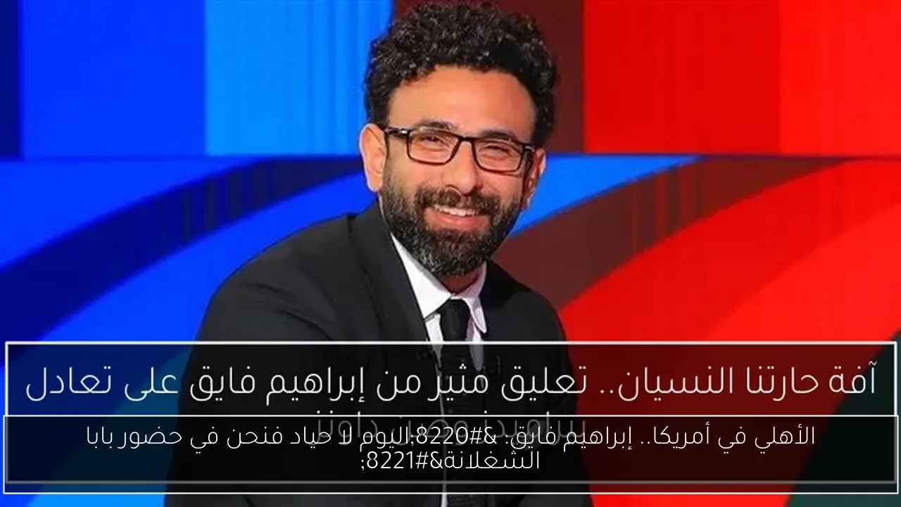الأهلي في أمريكا.. إبراهيم فايق: “اليوم لا حياد فنحن في حضور بابا الشغلانة”