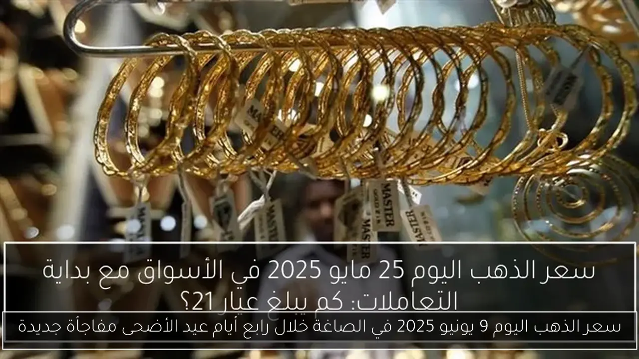 سعر الذهب اليوم 9 يونيو 2025 في الصاغة خلال رابع أيام عيد الأضحى مفاجأة جديدة