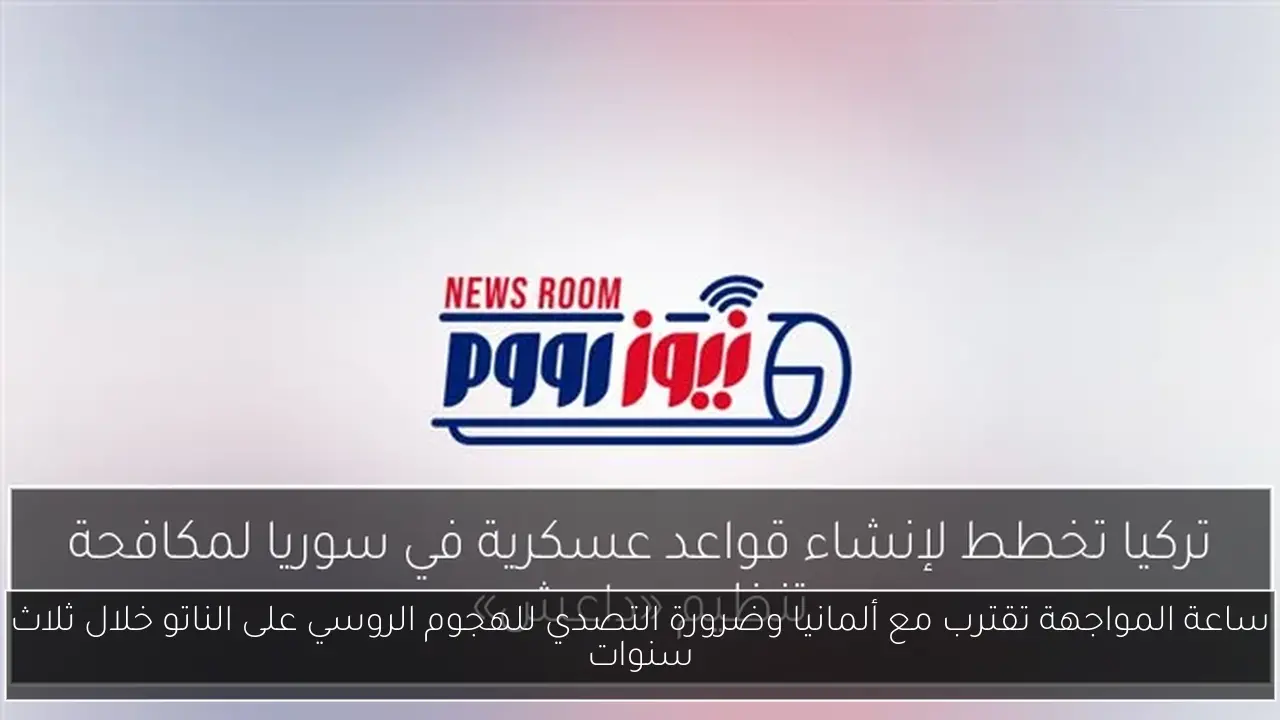 ساعة المواجهة تقترب مع ألمانيا وضرورة التصدي للهجوم الروسي على الناتو خلال ثلاث سنوات
