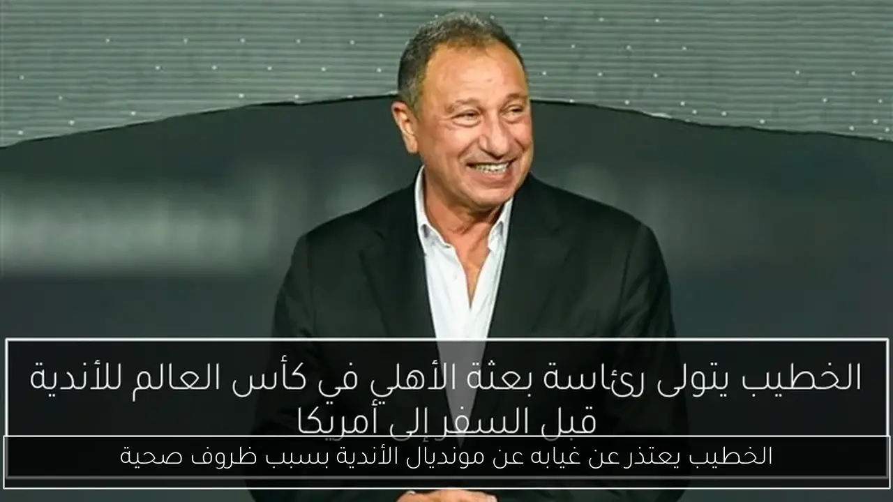 الخطيب يعتذر عن غيابه عن مونديال الأندية بسبب ظروف صحية