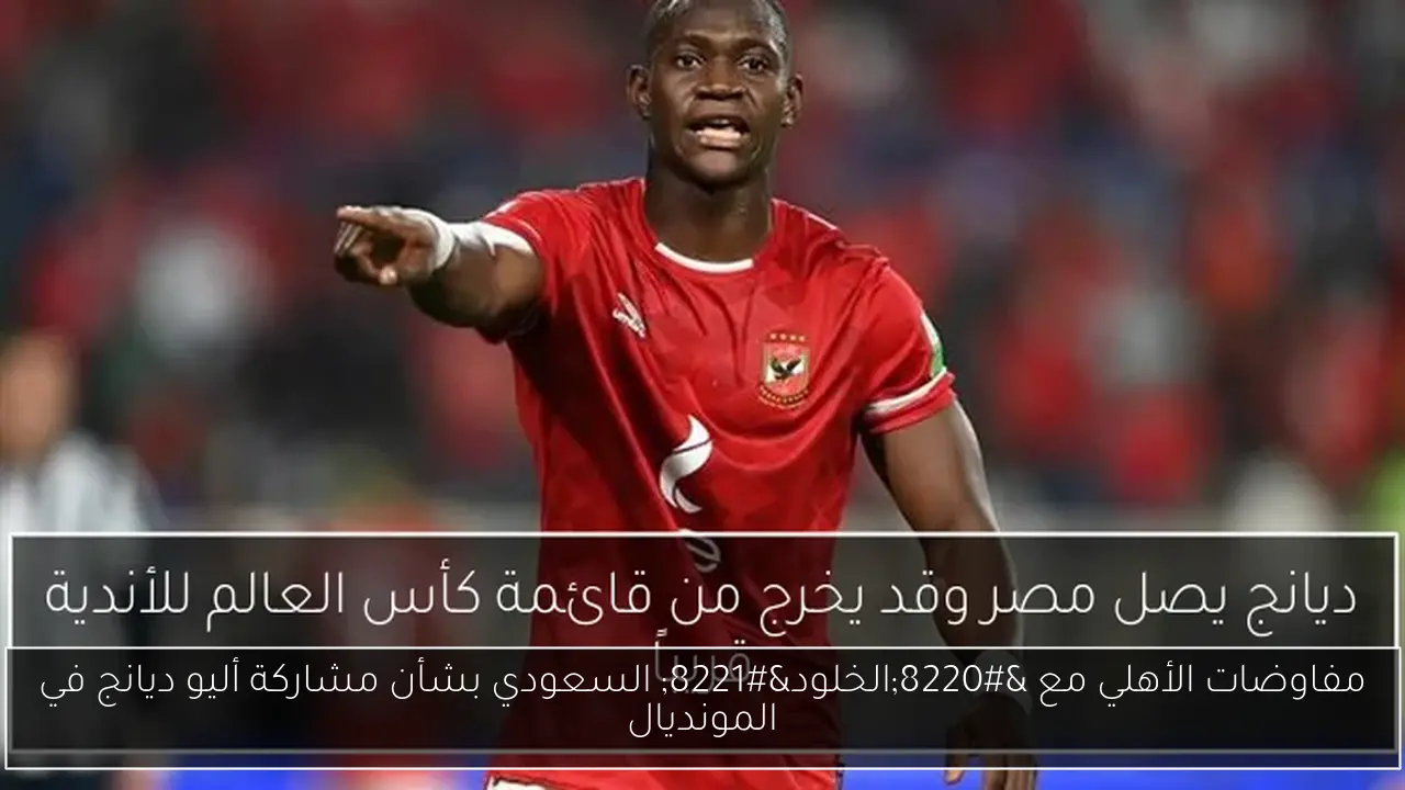 مفاوضات الأهلي مع “الخلود” السعودي بشأن مشاركة أليو ديانج في المونديال
