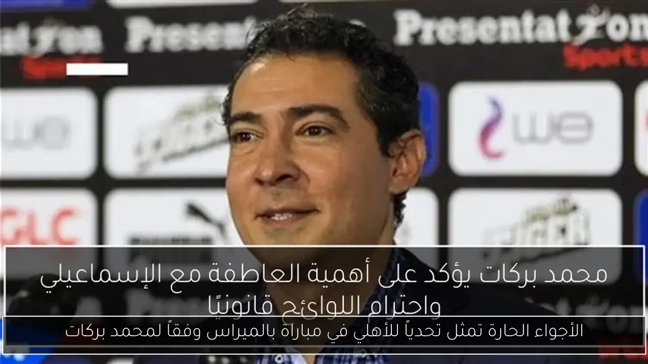 الأجواء الحارة تمثل تحدياً للأهلي في مباراة بالميراس وفقاً لمحمد بركات