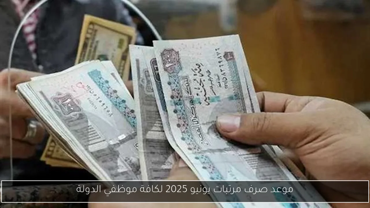 موعد صرف مرتبات يونيو 2025 لكافة موظفي الدولة