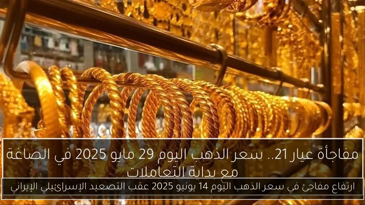 ارتفاع مفاجئ في سعر الذهب اليوم 14 يونيو 2025 عقب التصعيد الإسرائيلي الإيراني