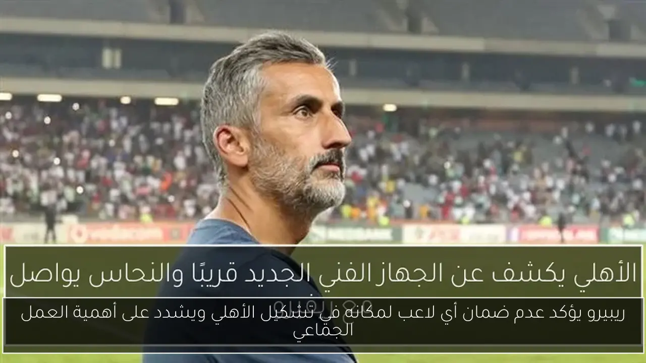 ريبيرو يؤكد عدم ضمان أي لاعب لمكانه في تشكيل الأهلي ويشدد على أهمية العمل الجماعي