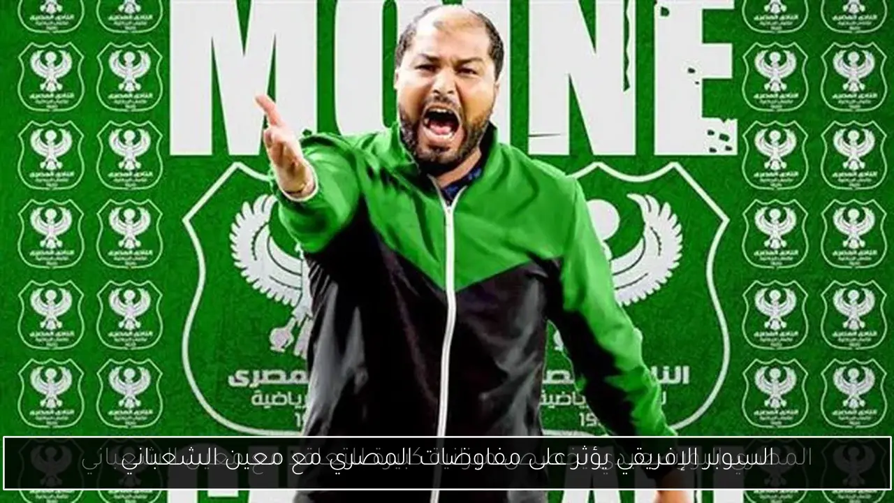 السوبر الإفريقي يؤثر على مفاوضات المصري مع معين الشعباني