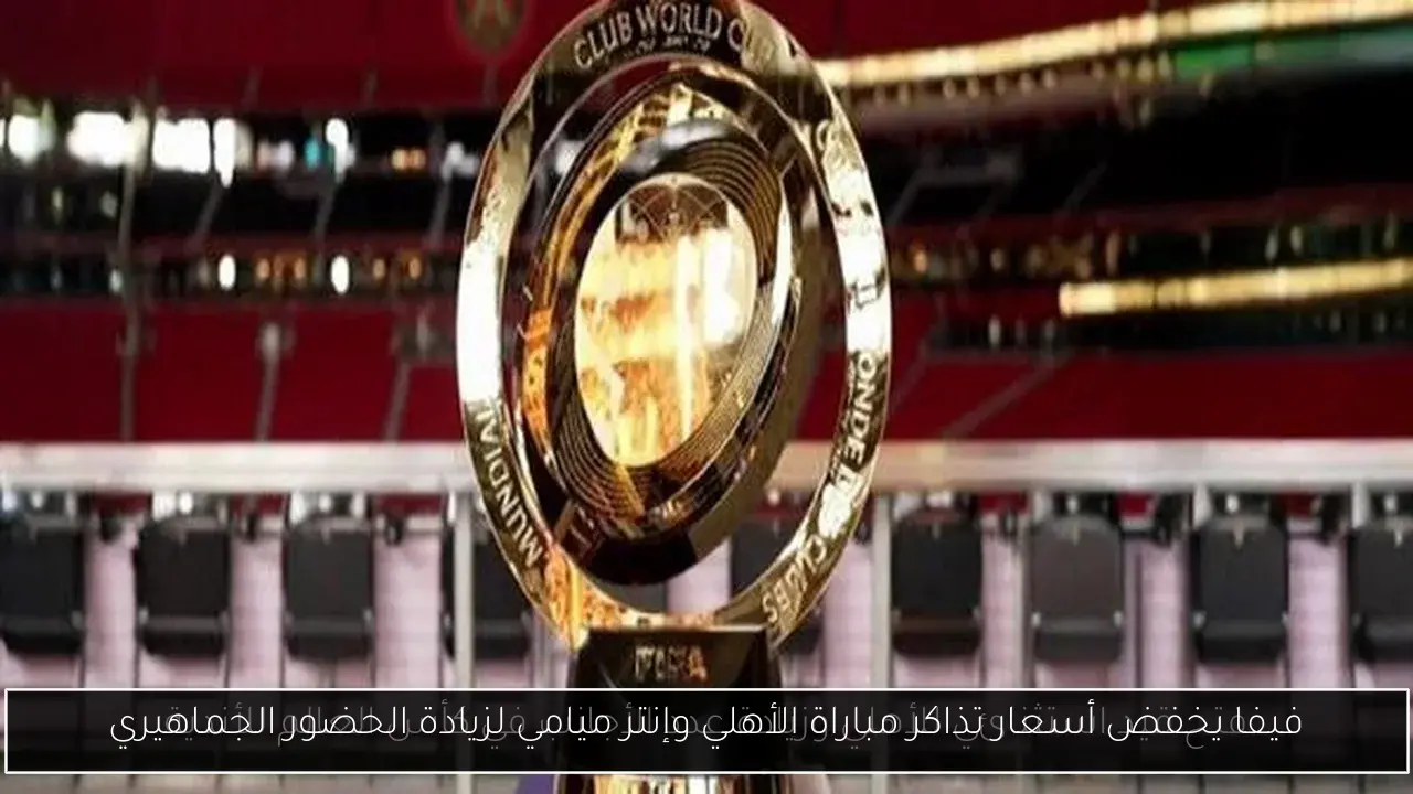 فيفا يخفض أسعار تذاكر مباراة الأهلي وإنتر ميامي لزيادة الحضور الجماهيري