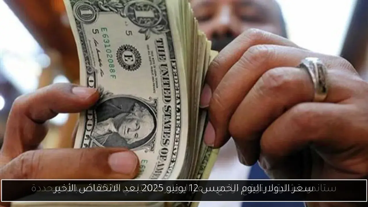 سعر الدولار اليوم الخميس 12 يونيو 2025 بعد الانخفاض الأخير