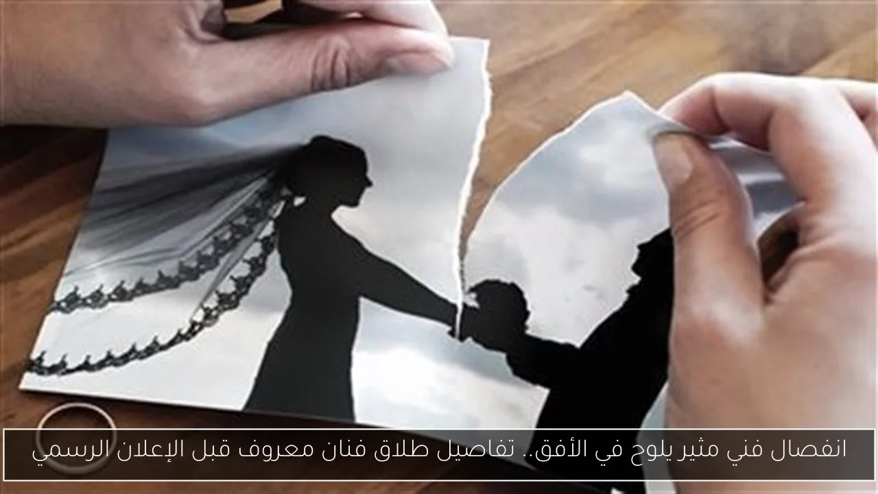 انفصال فني مثير يلوح في الأفق.. تفاصيل طلاق فنان معروف قبل الإعلان الرسمي