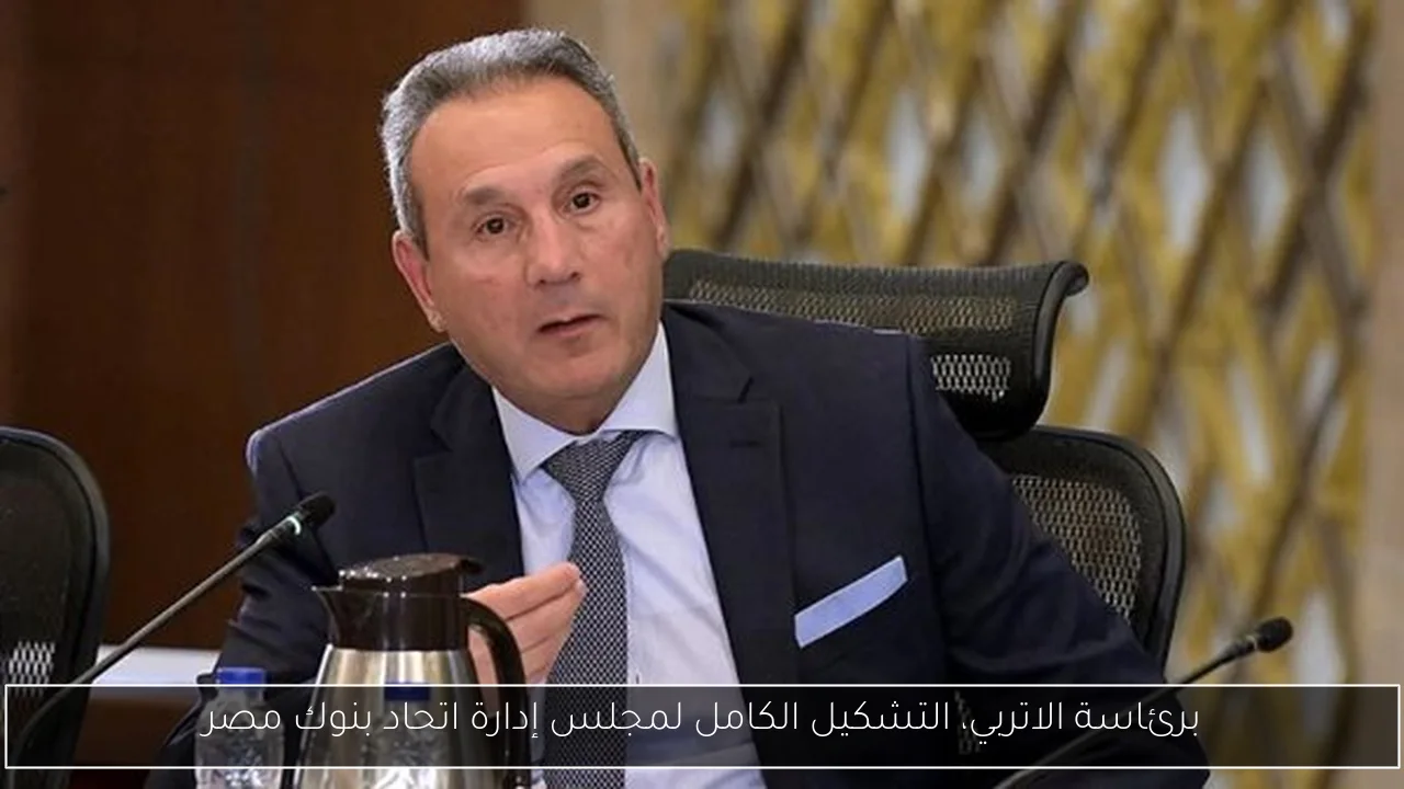 برئاسة الاتربي، التشكيل الكامل لمجلس إدارة اتحاد بنوك مصر
