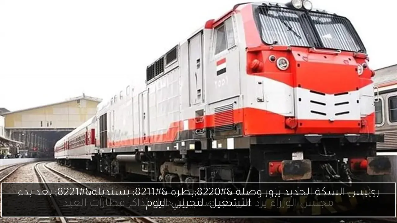 رئيس السكة الحديد يزور وصلة “بطرة – بسنديلة” بعد بدء التشغيل التجريبي اليوم