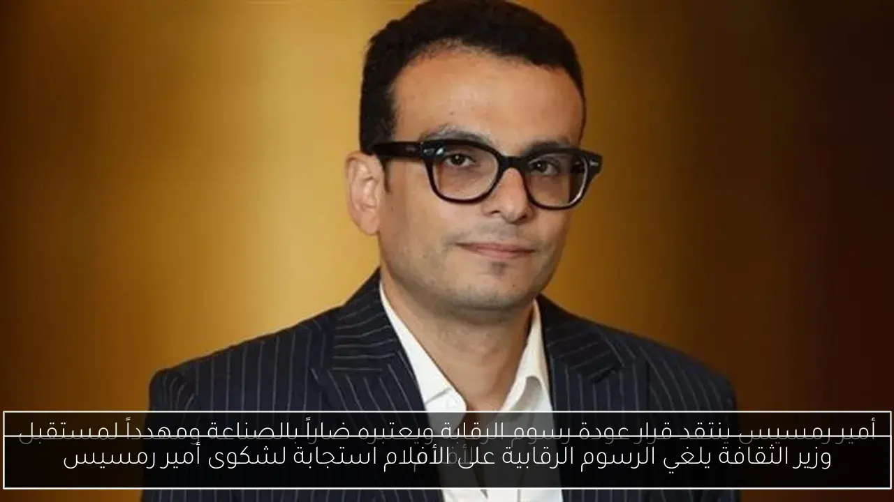 وزير الثقافة يلغي الرسوم الرقابية على الأفلام استجابة لشكوى أمير رمسيس
