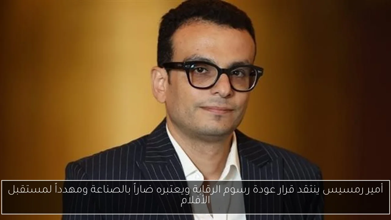أمير رمسيس ينتقد قرار عودة رسوم الرقابة ويعتبره ضاراً بالصناعة ومهدداً لمستقبل الأفلام