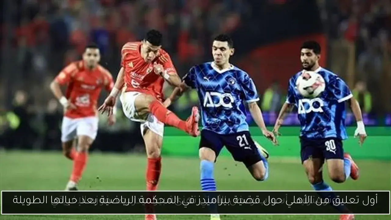 أول تعليق من الأهلي حول قضية بيراميدز في المحكمة الرياضية بعد حبالها الطويلة