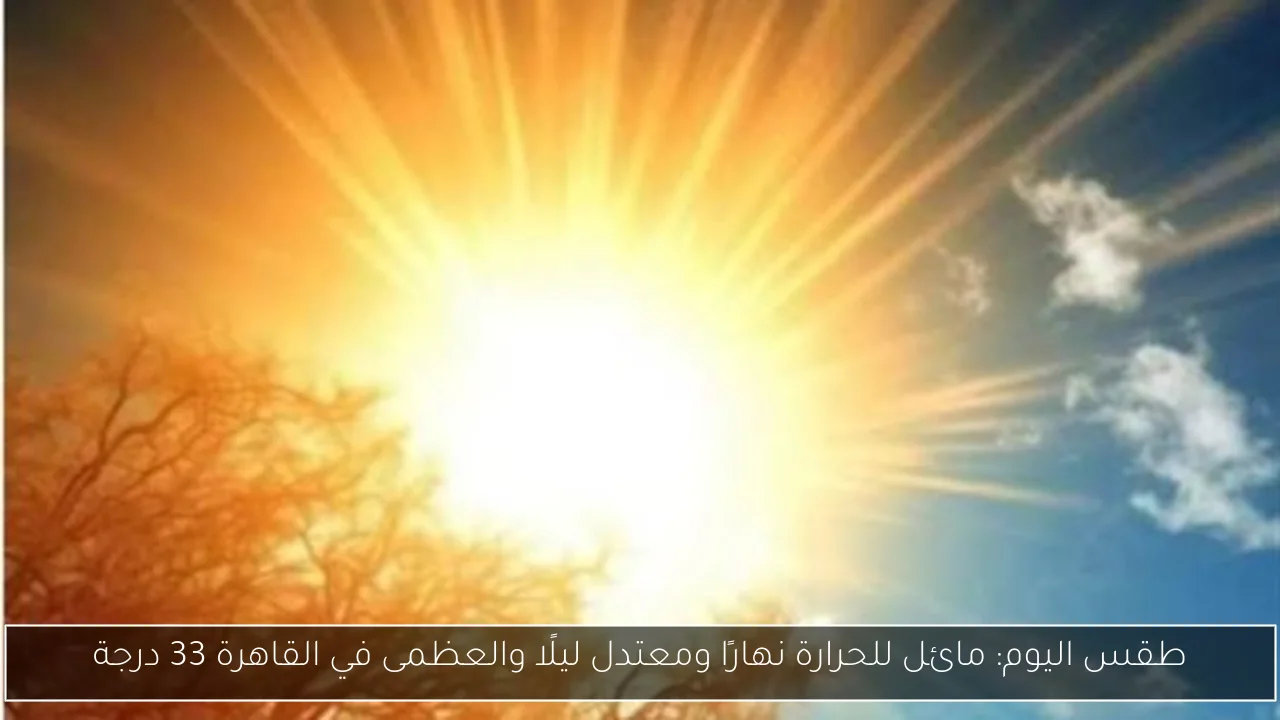 طقس اليوم: مائل للحرارة نهارًا ومعتدل ليلًا والعظمى في القاهرة 33 درجة