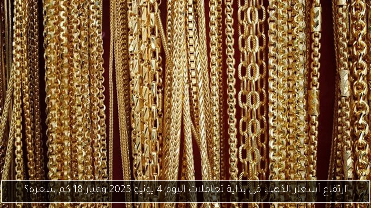 ارتفاع أسعار الذهب في بداية تعاملات اليوم 4 يونيو 2025 وعيار 18 كم سعره؟