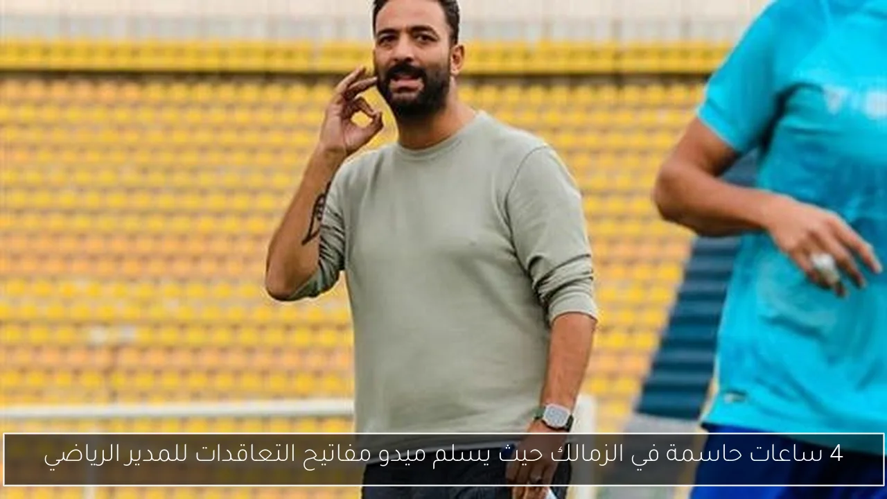 4 ساعات حاسمة في الزمالك حيث يسلم ميدو مفاتيح التعاقدات للمدير الرياضي