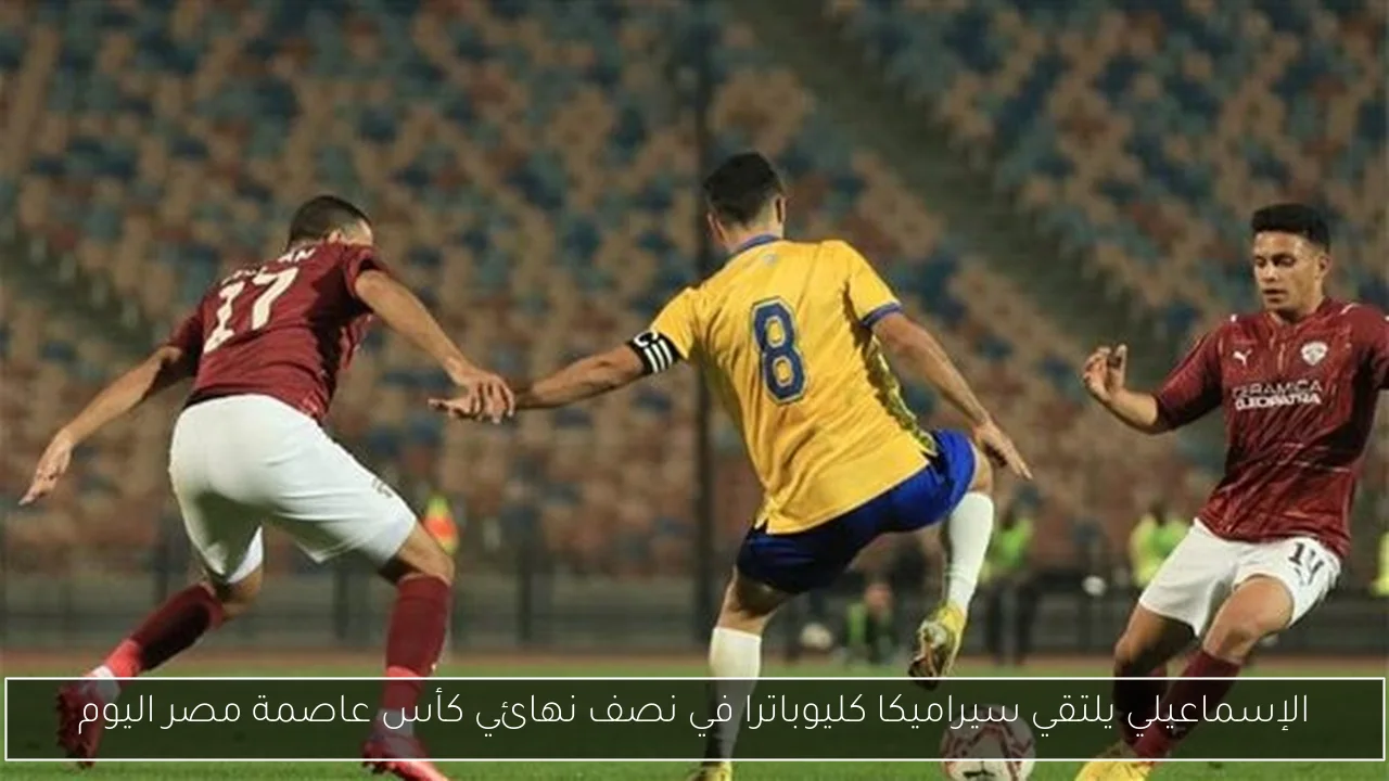 الإسماعيلي يلتقي سيراميكا كليوباترا في نصف نهائي كأس عاصمة مصر اليوم
