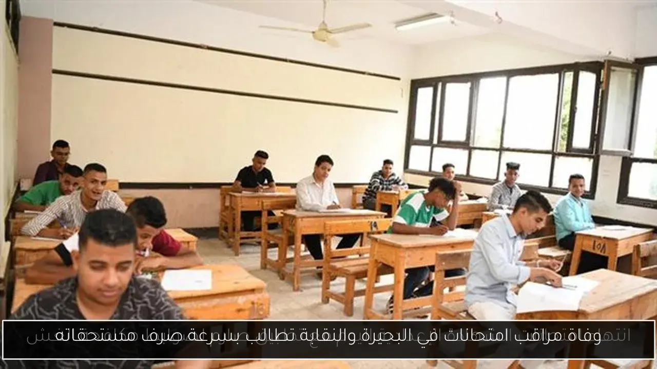 وفاة مراقب امتحانات في البحيرة والنقابة تطالب بسرعة صرف مستحقاته