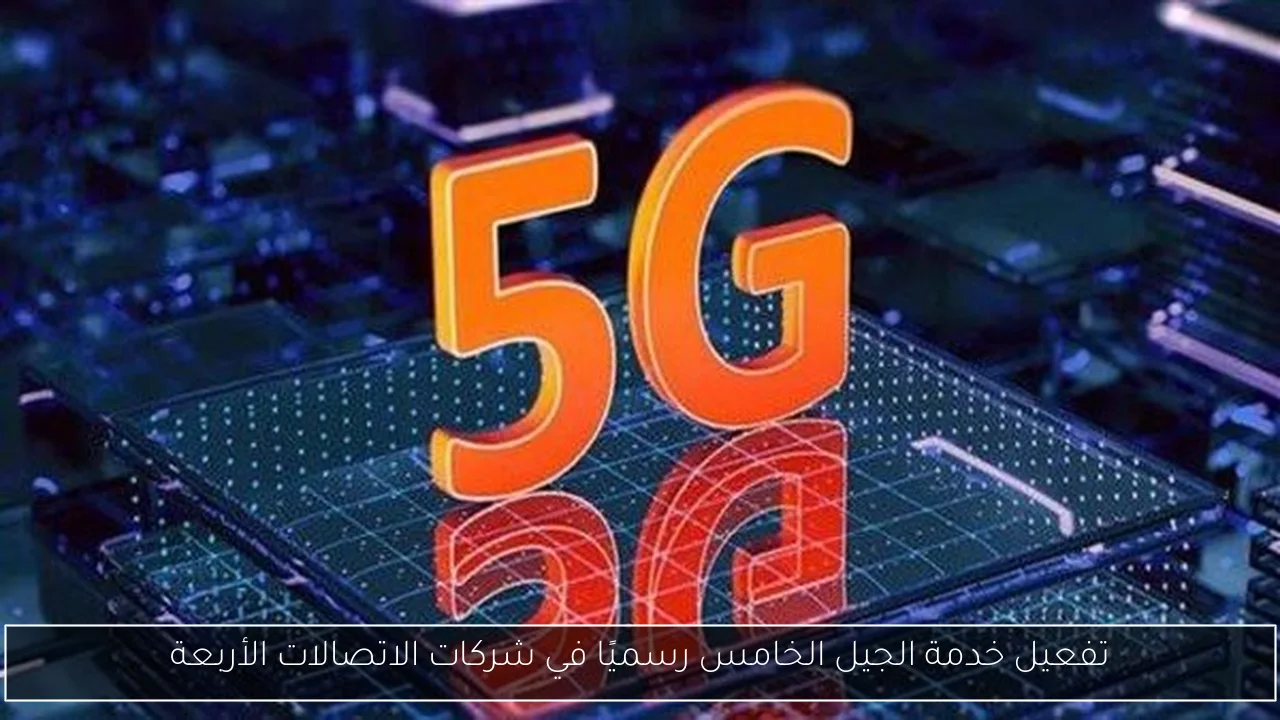تفعيل خدمة الجيل الخامس رسميًا في شركات الاتصالات الأربعة