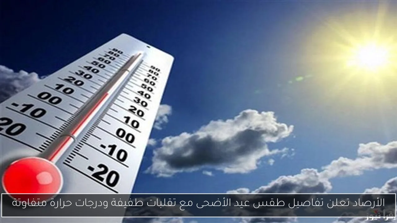 الأرصاد تعلن تفاصيل طقس عيد الأضحى مع تقلبات طفيفة ودرجات حرارة متفاوتة