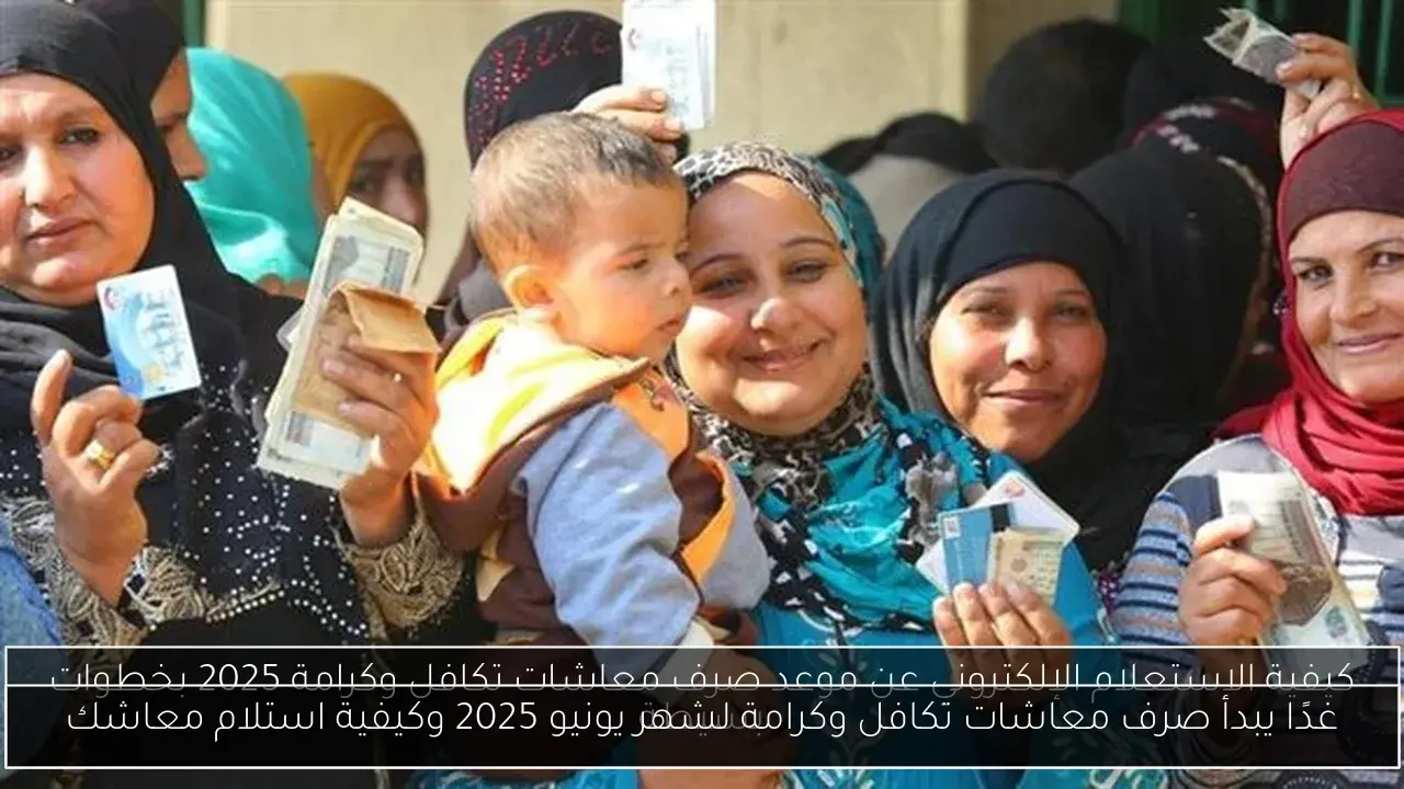 غدًا يبدأ صرف معاشات تكافل وكرامة لشهر يونيو 2025 وكيفية استلام معاشك