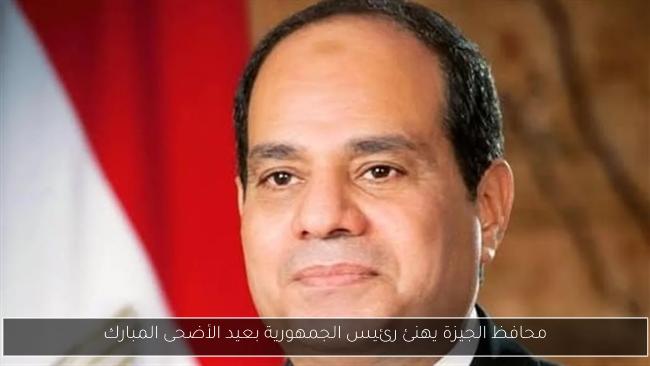 محافظ الجيزة يهنئ رئيس الجمهورية بعيد الأضحى المبارك