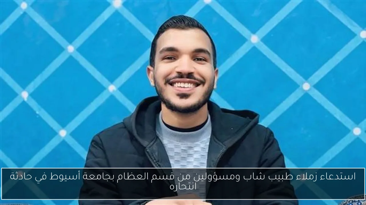 استدعاء زملاء طبيب شاب ومسؤولين من قسم العظام بجامعة أسيوط في حادثة انتحاره