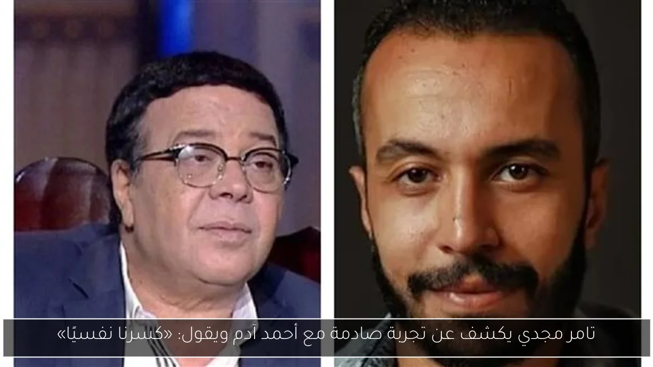 تامر مجدي يكشف عن تجربة صادمة مع أحمد آدم ويقول: «كسرنا نفسيًا»