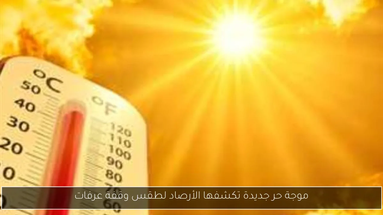 موجة حر جديدة تكشفها الأرصاد لطقس وقفة عرفات