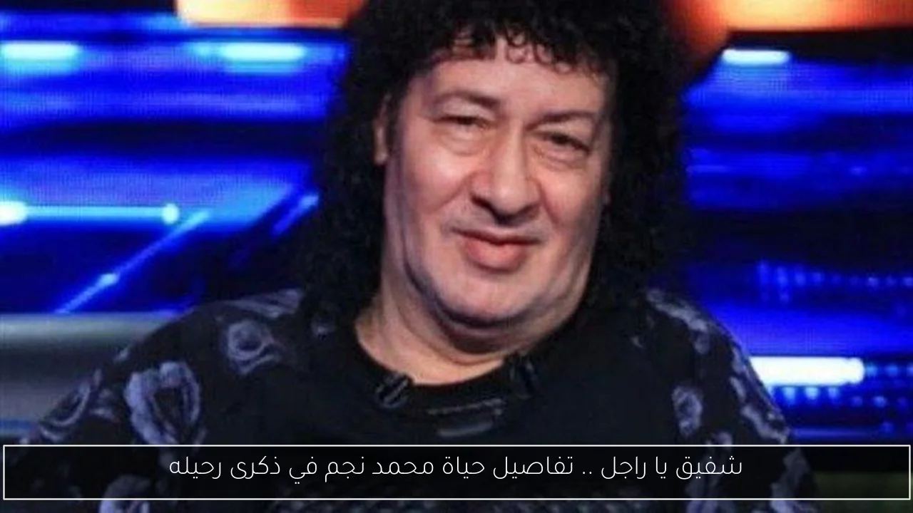 شفيق يا راجل .. تفاصيل حياة محمد نجم في ذكرى رحيله