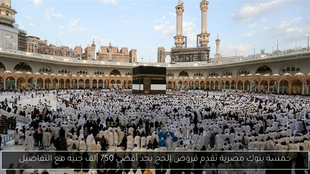 خمسة بنوك مصرية تقدم قروض الحج بحد أقصى 750 ألف جنيه مع التفاصيل