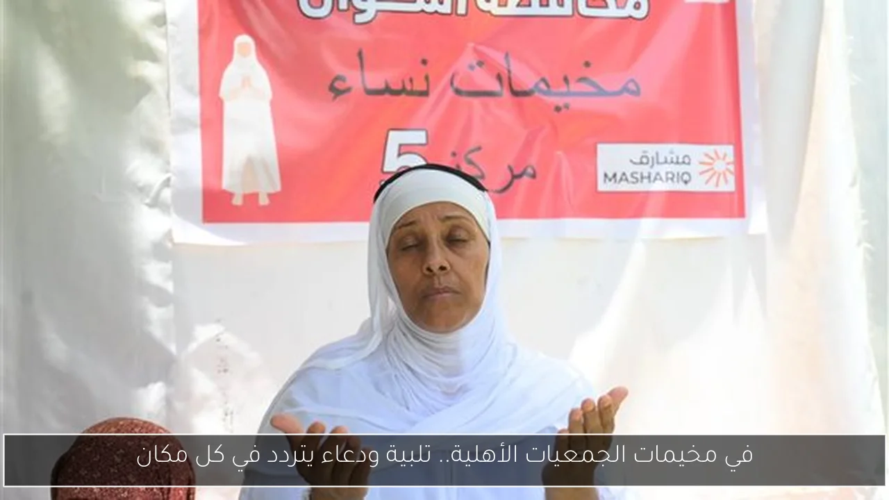 في مخيمات الجمعيات الأهلية.. تلبية ودعاء يتردد في كل مكان