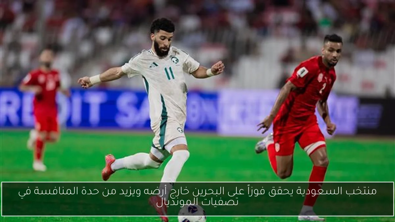 منتخب السعودية يحقق فوزاً على البحرين خارج أرضه ويزيد من حدة المنافسة في تصفيات المونديال