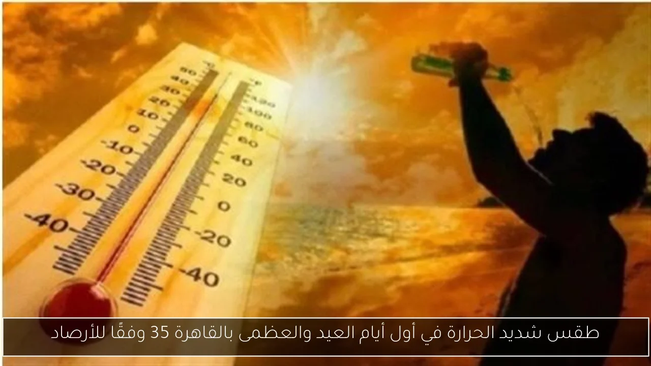 طقس شديد الحرارة في أول أيام العيد والعظمى بالقاهرة 35 وفقًا للأرصاد