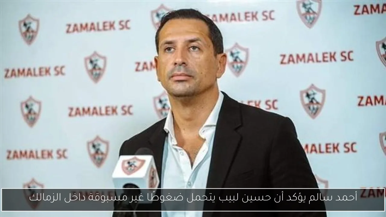 أحمد سالم يؤكد أن حسين لبيب يتحمل ضغوطًا غير مسبوقة داخل الزمالك