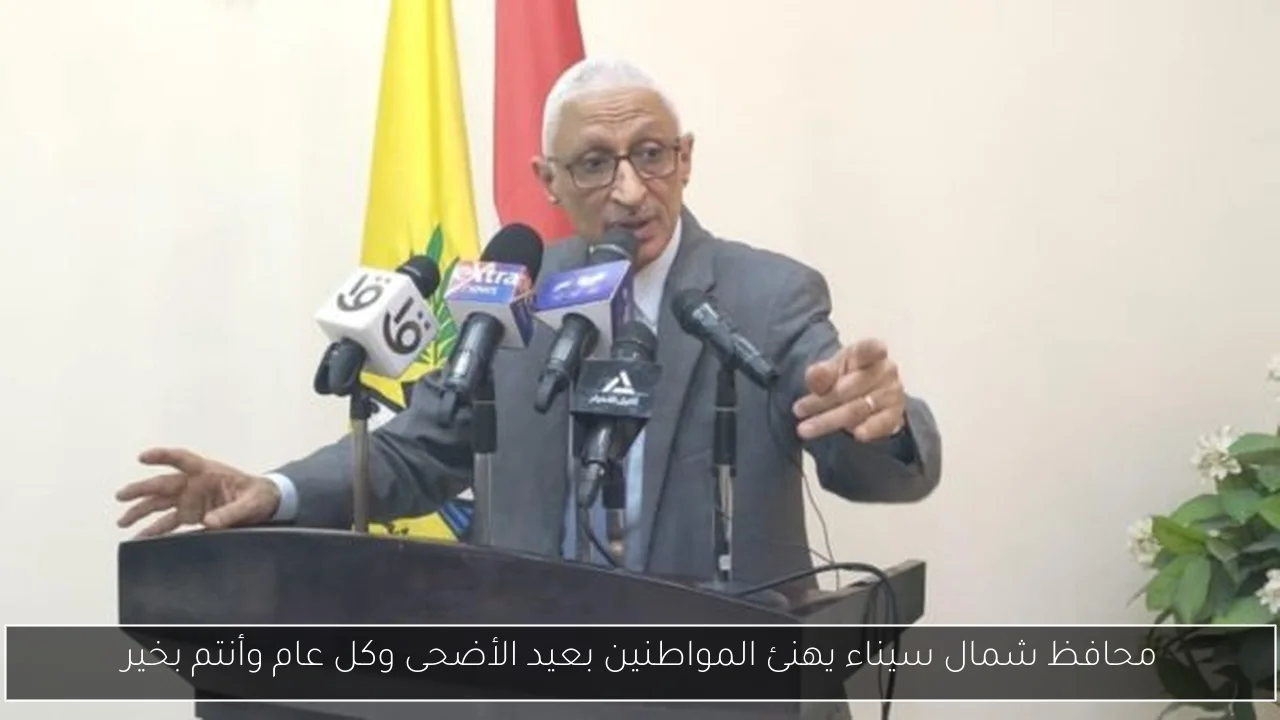 محافظ شمال سيناء يهنئ المواطنين بعيد الأضحى وكل عام وأنتم بخير