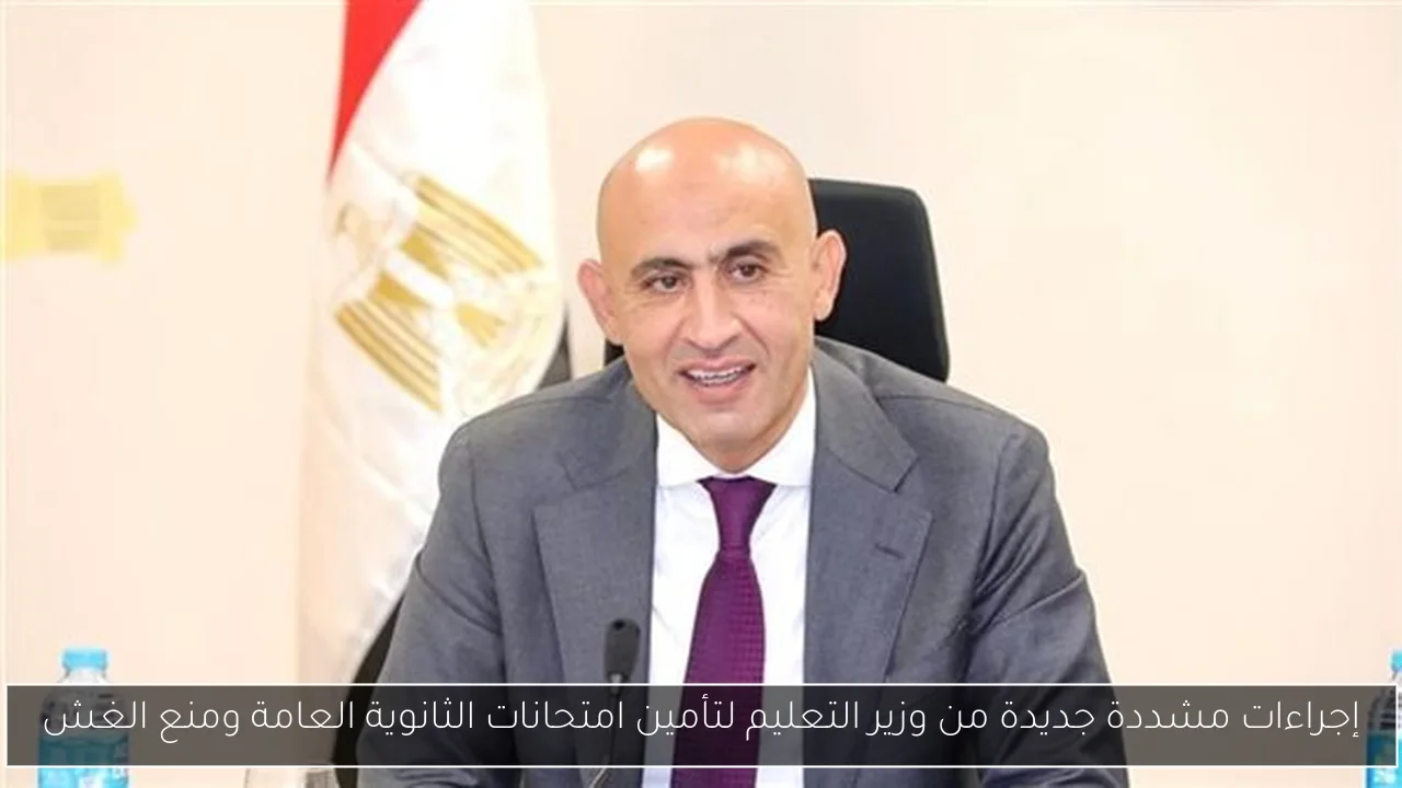 إجراءات مشددة جديدة من وزير التعليم لتأمين امتحانات الثانوية العامة ومنع الغش