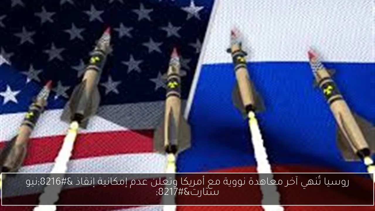 روسيا تُنهي آخر معاهدة نووية مع أمريكا وتعلن عدم إمكانية إنقاذ ‘نيو ستارت’