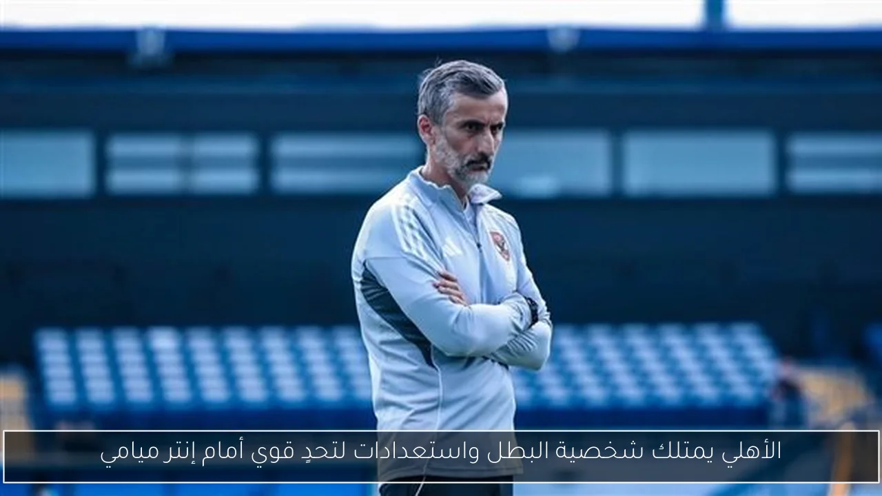 الأهلي يمتلك شخصية البطل واستعدادات لتحدٍ قوي أمام إنتر ميامي