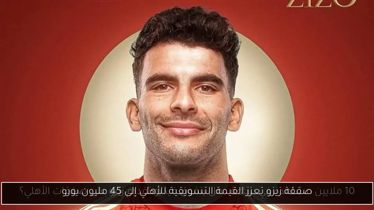 صفقة زيزو تعزز القيمة التسويقية للأهلي إلى 45 مليون يورو