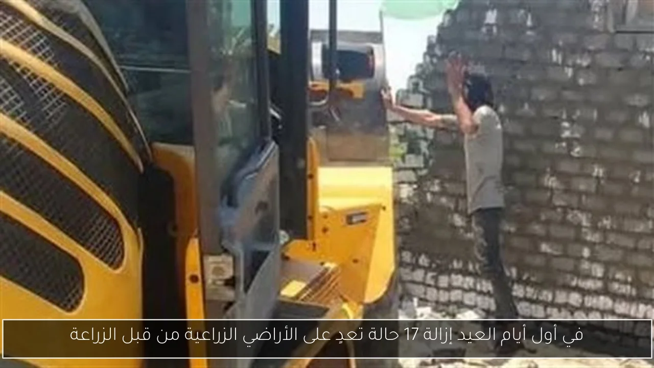 في أول أيام العيد إزالة 17 حالة تعدٍ على الأراضي الزراعية من قبل الزراعة
