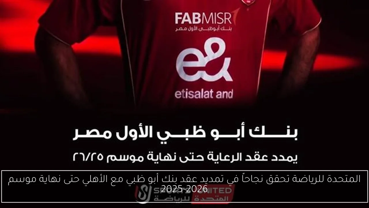 المتحدة للرياضة تحقق نجاحاً في تمديد عقد بنك أبو ظبي مع الأهلي حتى نهاية موسم 2025-2026