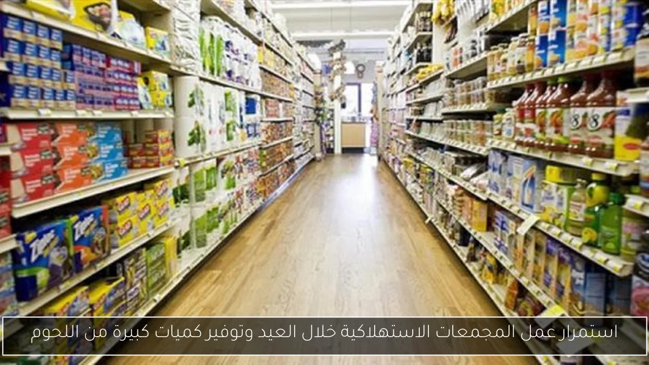 استمرار عمل المجمعات الاستهلاكية خلال العيد وتوفير كميات كبيرة من اللحوم