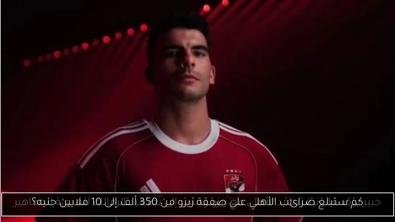 كم ستبلغ ضرائب الأهلي على صفقة زيزو من 350 ألف إلى 10 ملايين جنيه؟