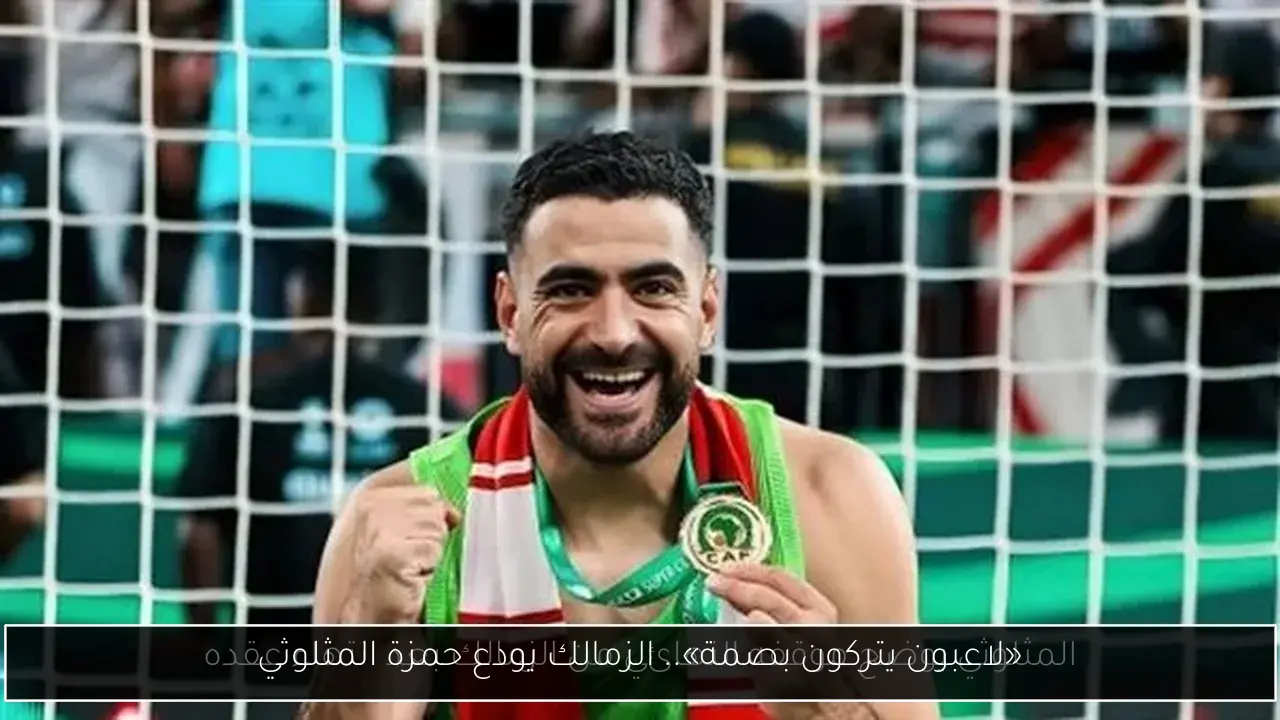 «لاعبون يتركون بصمة».. الزمالك يودع حمزة المثلوثي