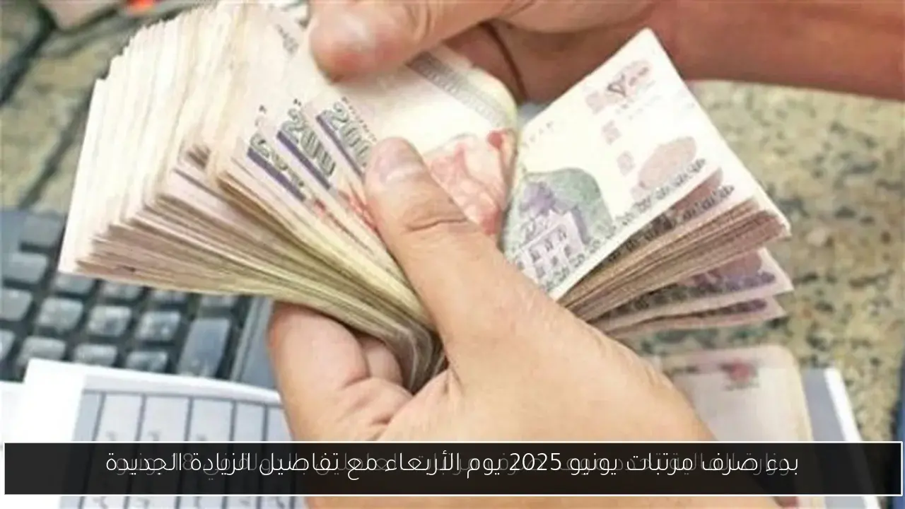 بدء صرف مرتبات يونيو 2025 يوم الأربعاء مع تفاصيل الزيادة الجديدة