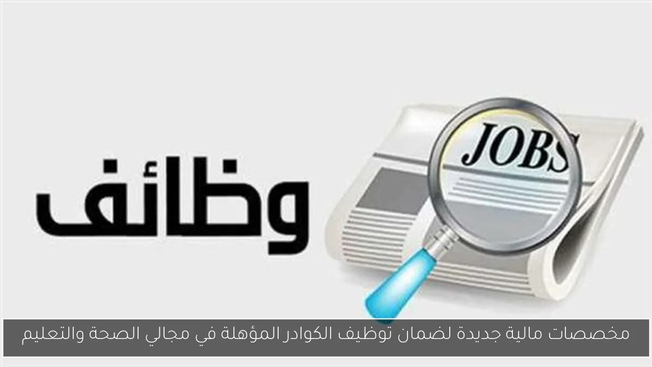 مخصصات مالية جديدة لضمان توظيف الكوادر المؤهلة في مجالي الصحة والتعليم