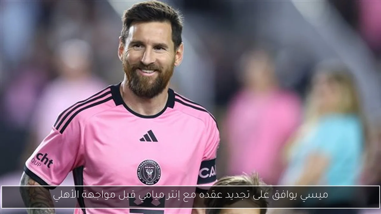 ميسي يوافق على تجديد عقده مع إنتر ميامي قبل مواجهة الأهلي