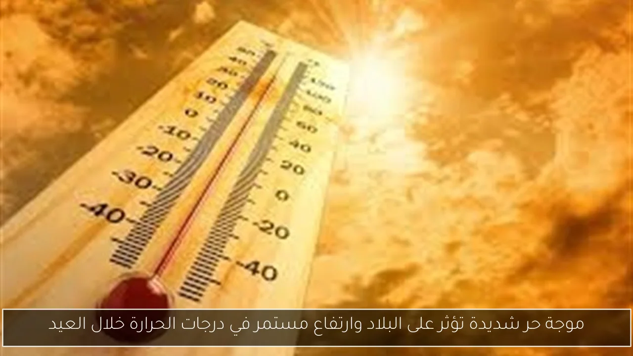 موجة حر شديدة تؤثر على البلاد وارتفاع مستمر في درجات الحرارة خلال العيد